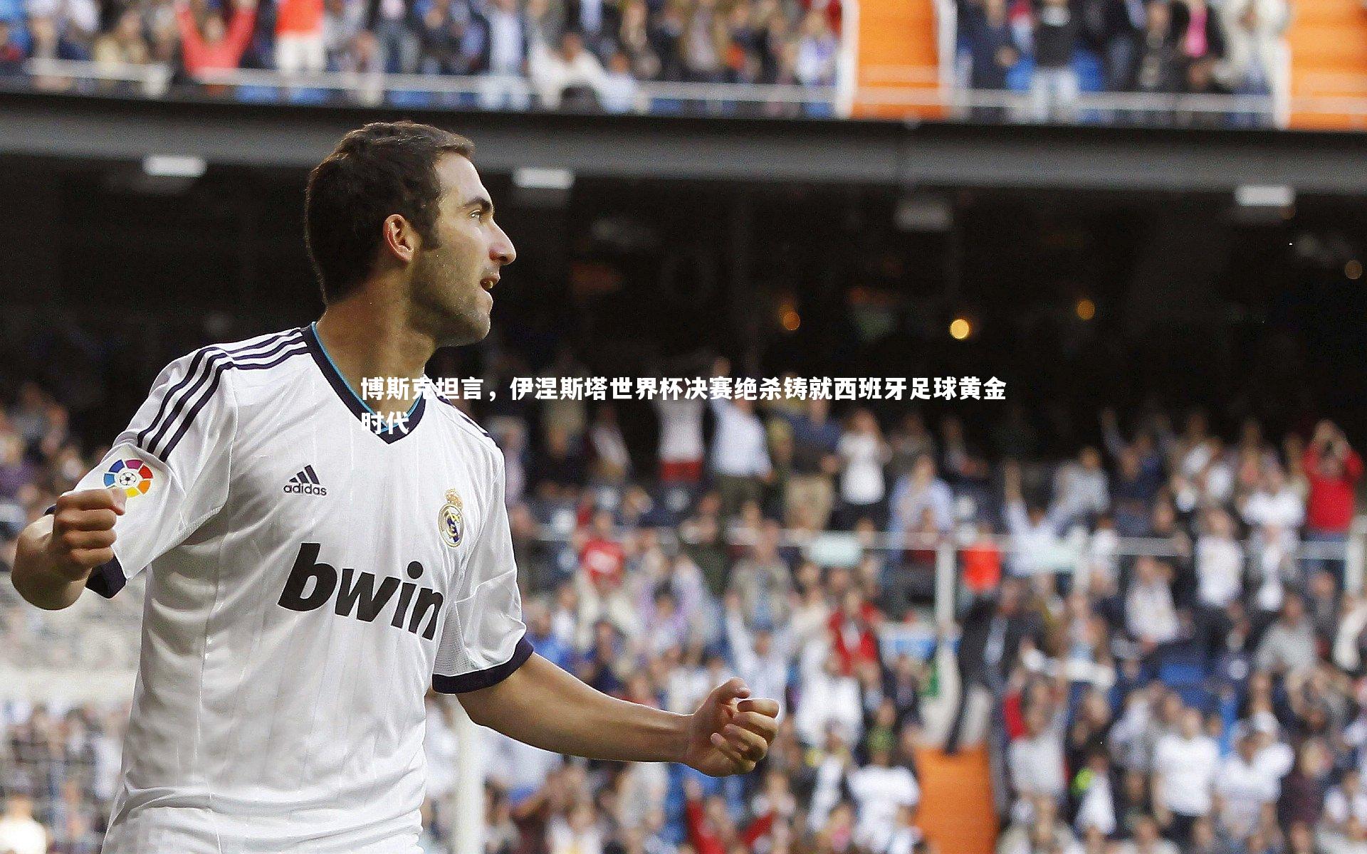 j9九游会官网|博斯克坦言，伊涅斯塔世界杯决赛绝杀铸就西班牙足球黄金时代