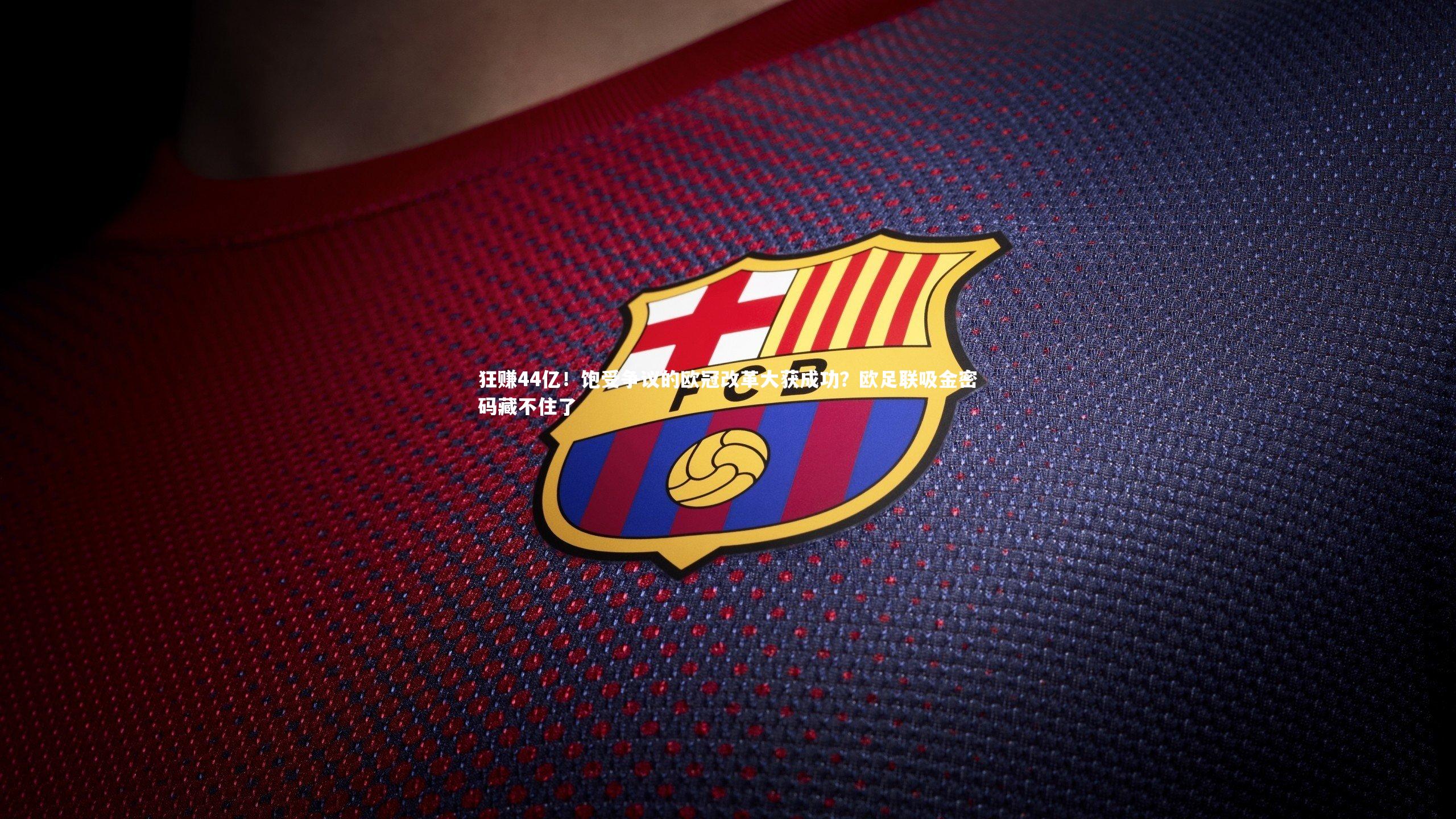 九游会j9官网-狂赚44亿！饱受争议的欧冠改革大获成功？欧足联吸金密码藏不住了