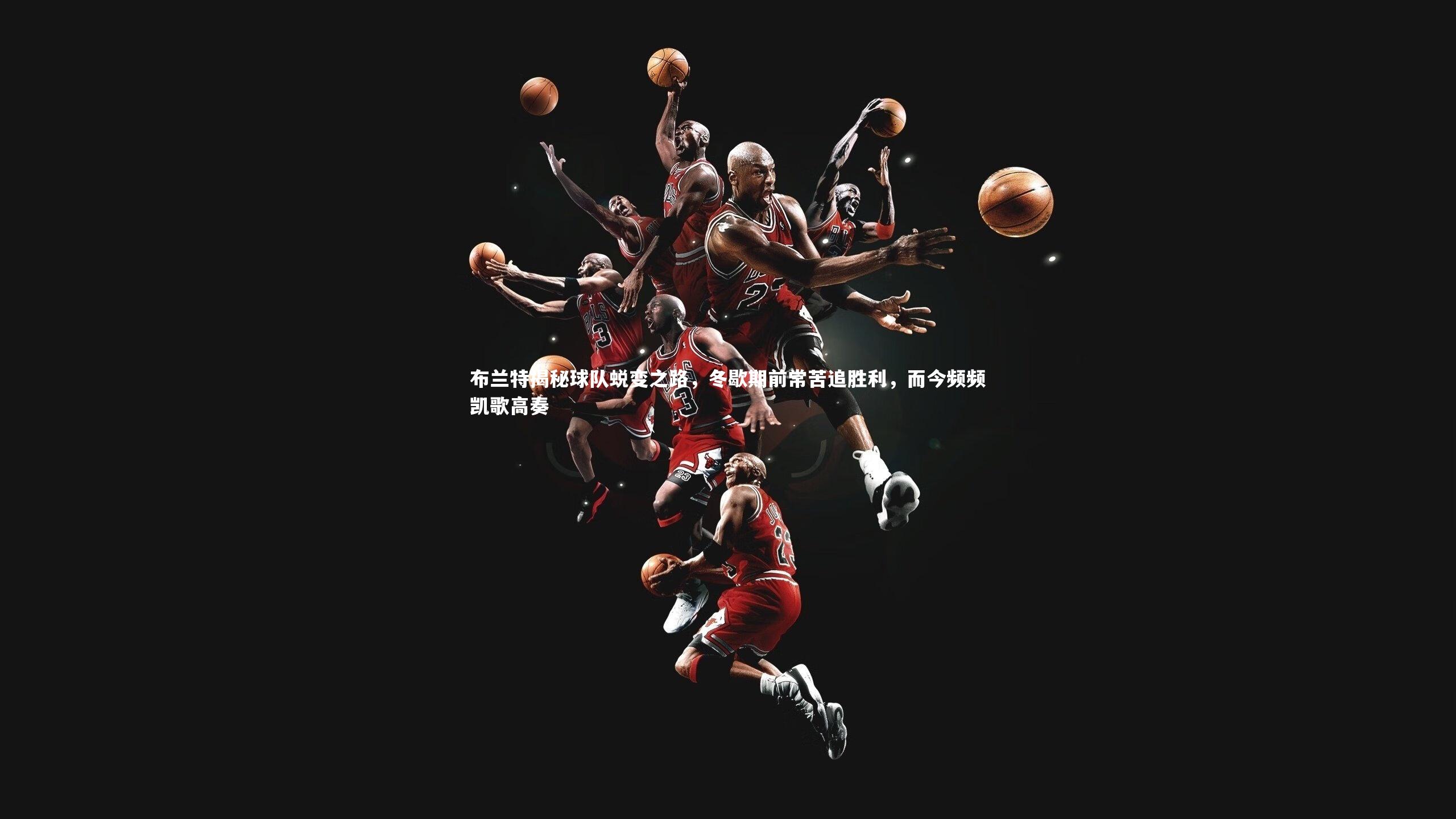 布兰特揭秘球队蜕变之路,冬歇期前常苦追胜利,而今频频凯歌高奏