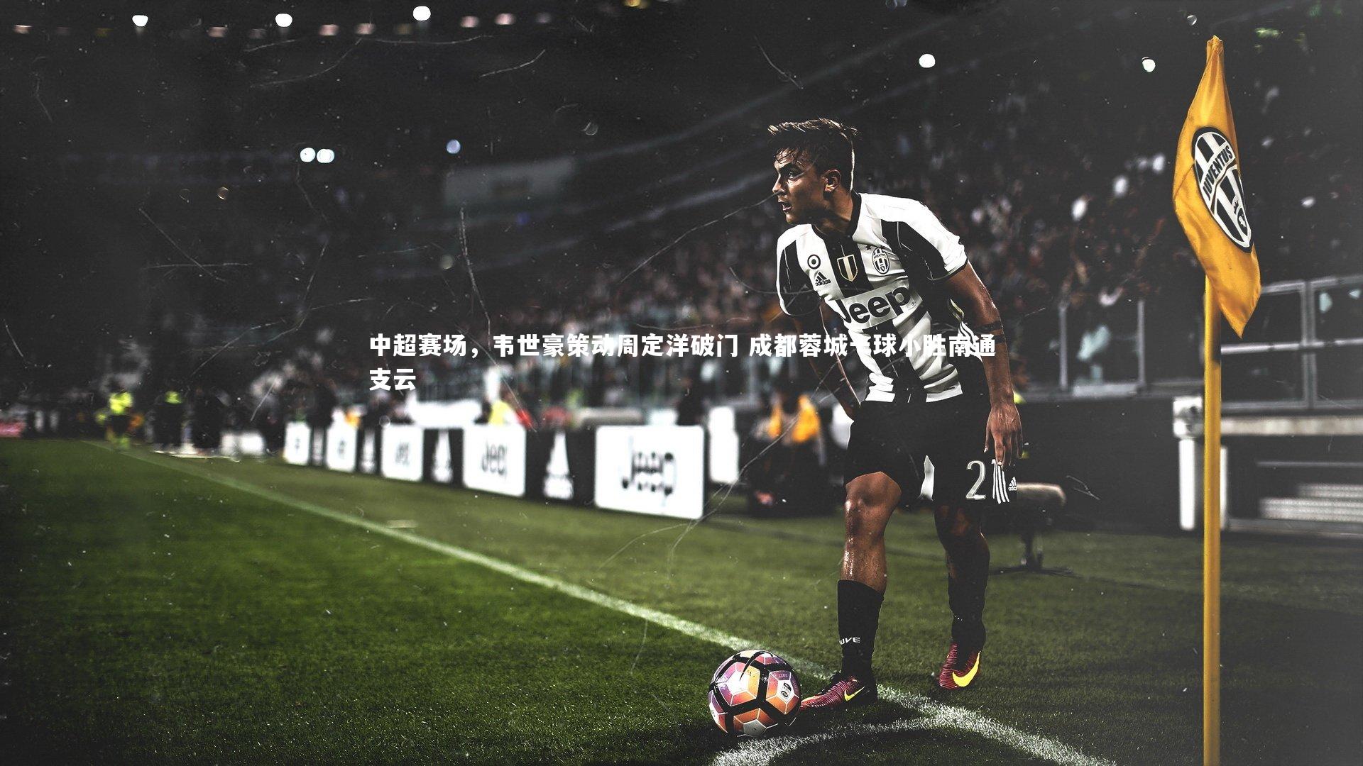 中超赛场，韦世豪策动周定洋破门 成都蓉城一球小胜南通支云