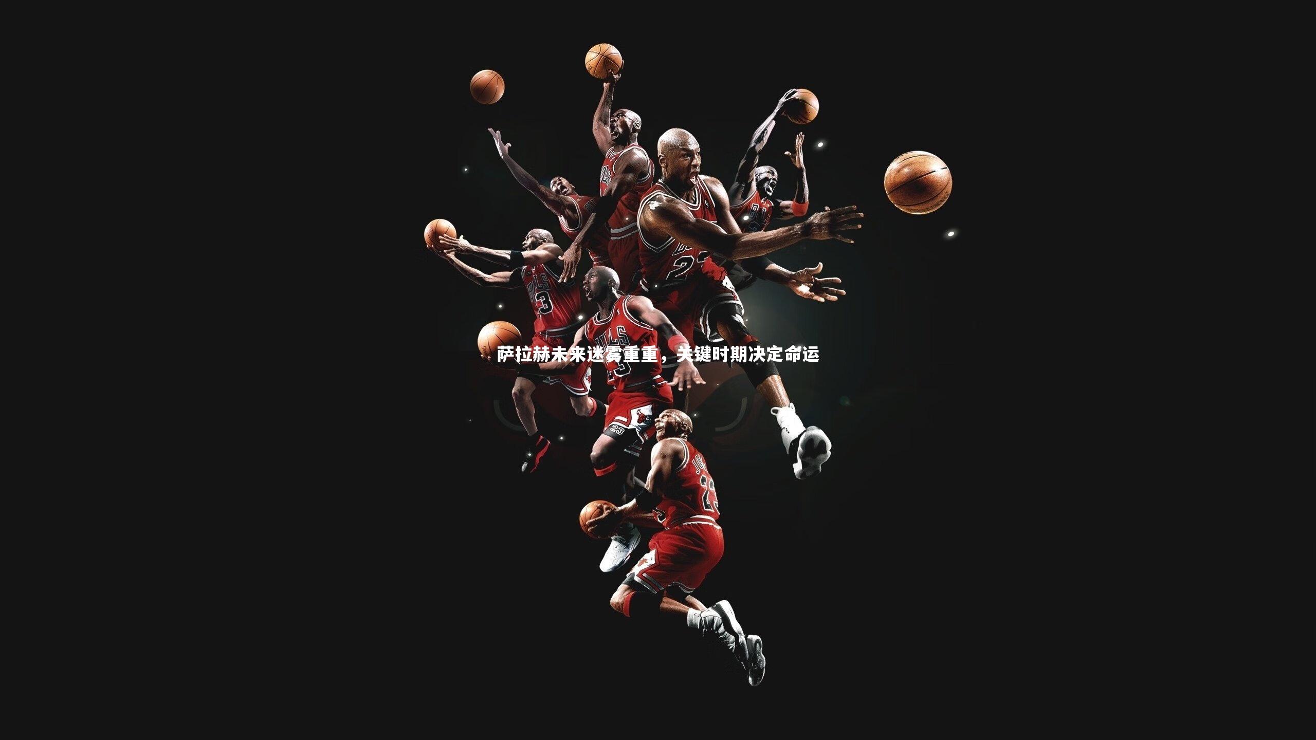 j9九游会官网登录-萨拉赫未来迷雾重重，关键时期决定命运