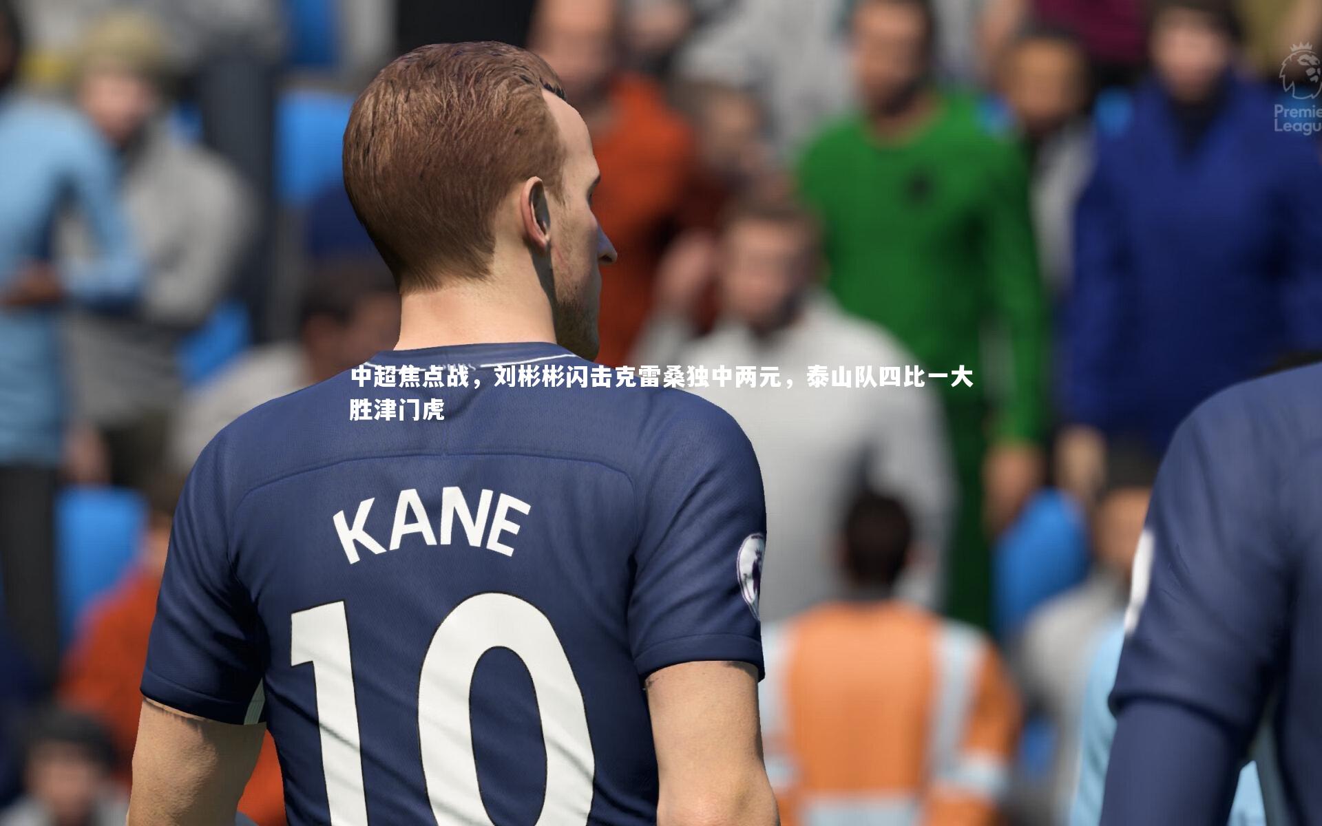 中超焦点战，刘彬彬闪击克雷桑独中两元，泰山队四比一大胜津门虎