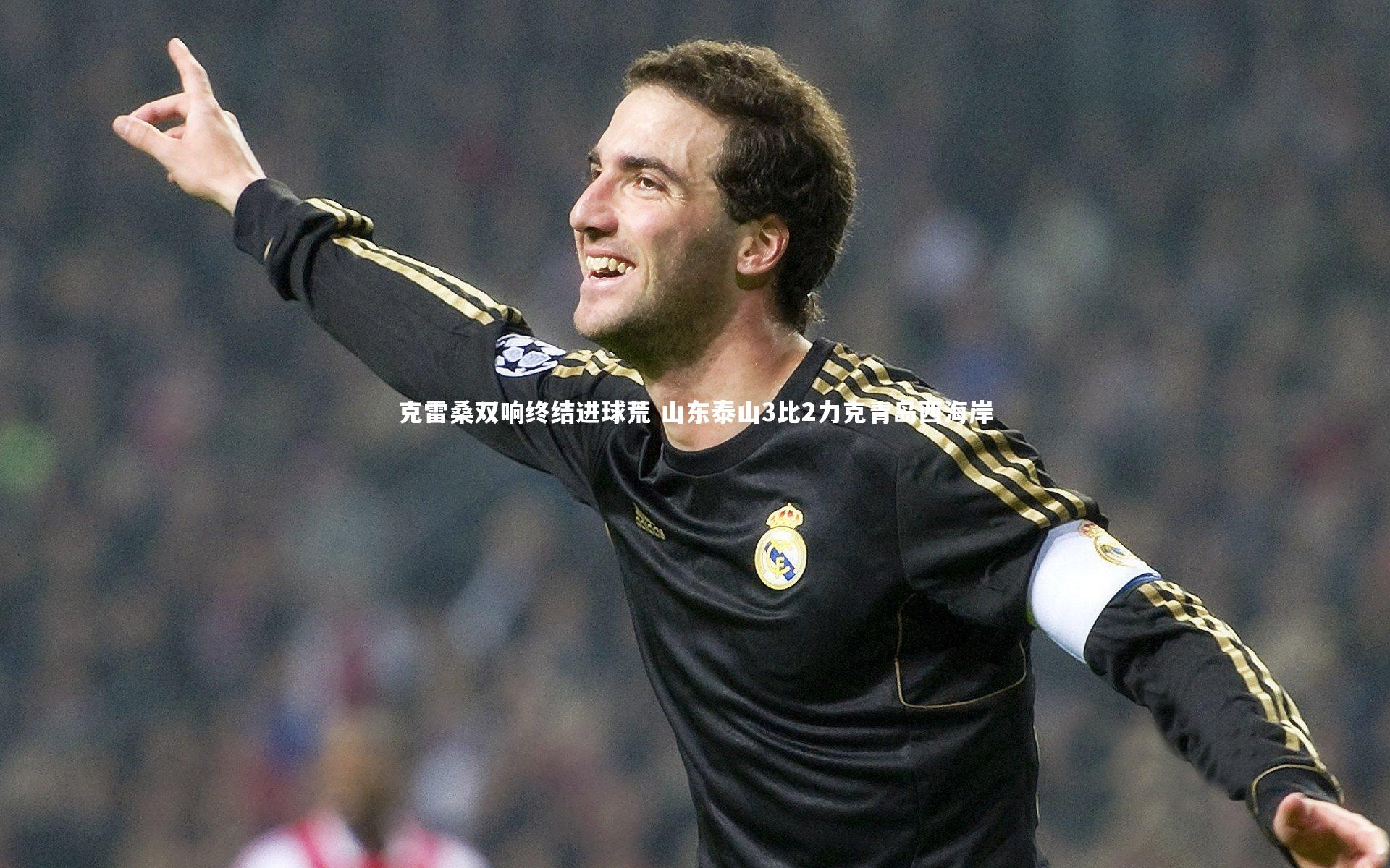 【j9九游会官网登录】克雷桑双响终结进球荒 山东泰山3比2力克青岛西海岸