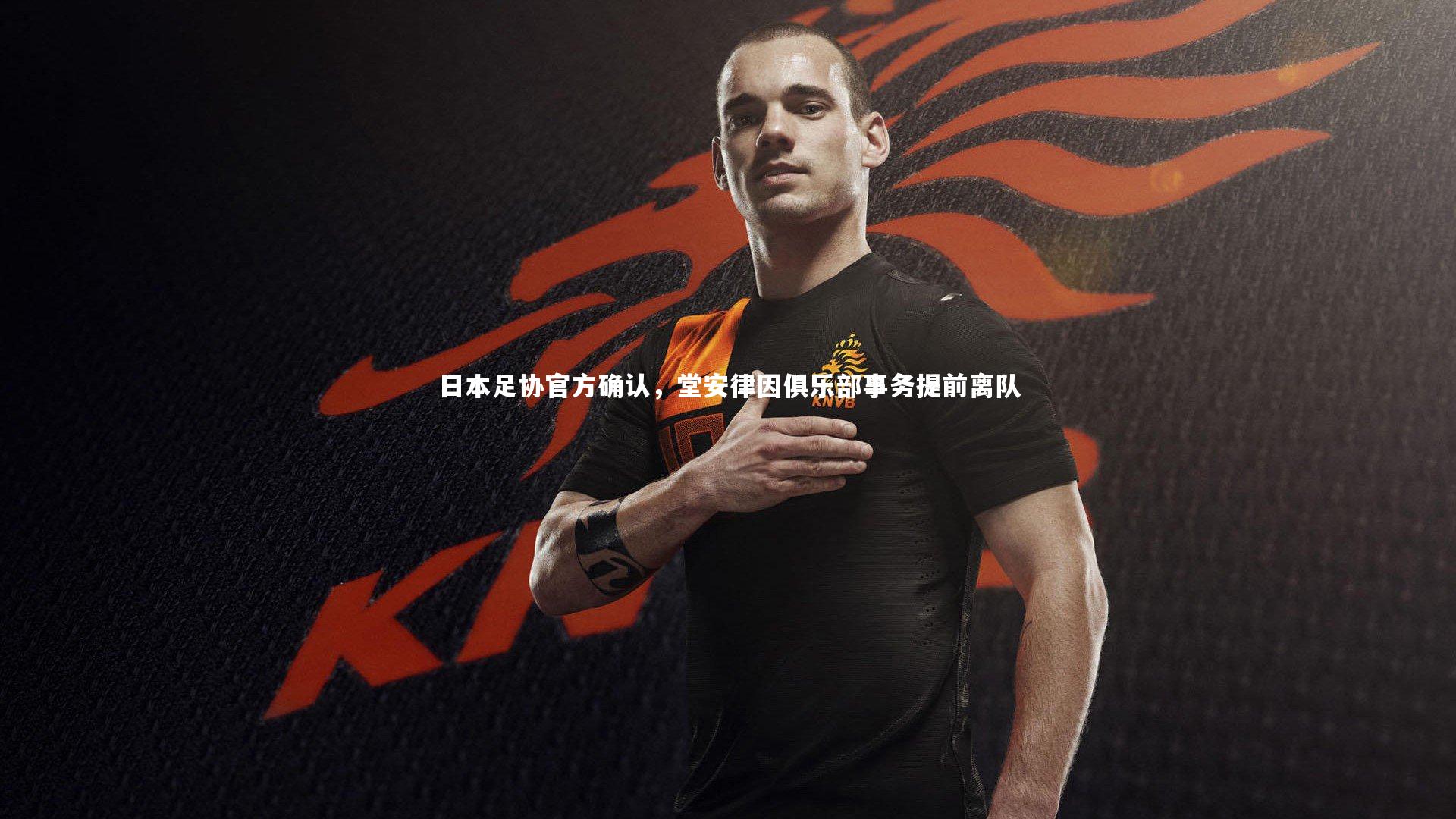 九游会j9官网-日本足协官方确认，堂安律因俱乐部事务提前离队