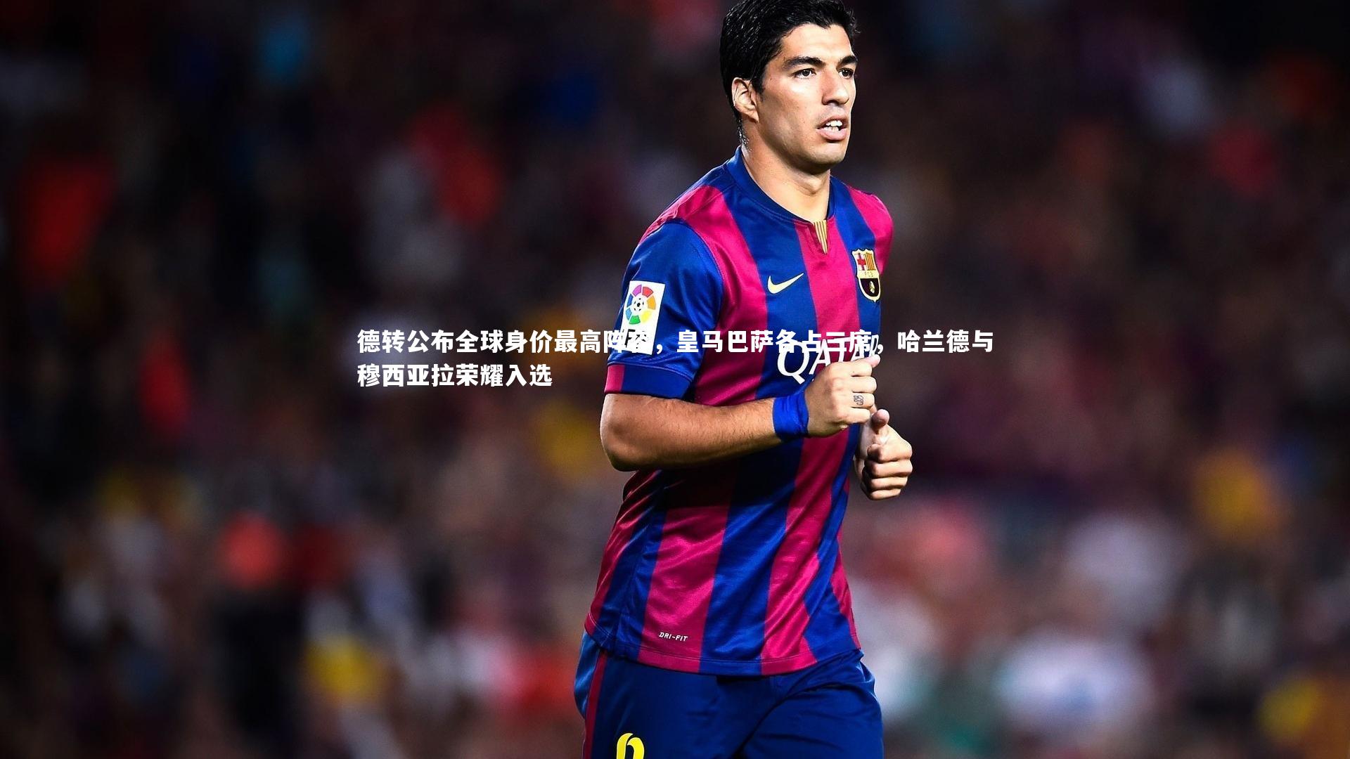 德转公布全球身价最高阵容,皇马巴萨各占三席,哈兰德与穆西亚拉荣耀入选