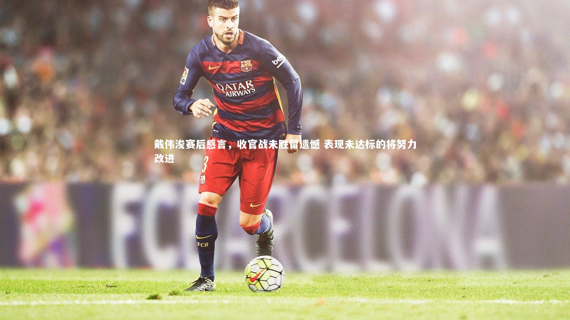 j9九游会官网登录|戴伟浚赛后感言，收官战未胜留遗憾 表现未达标的将努力改进