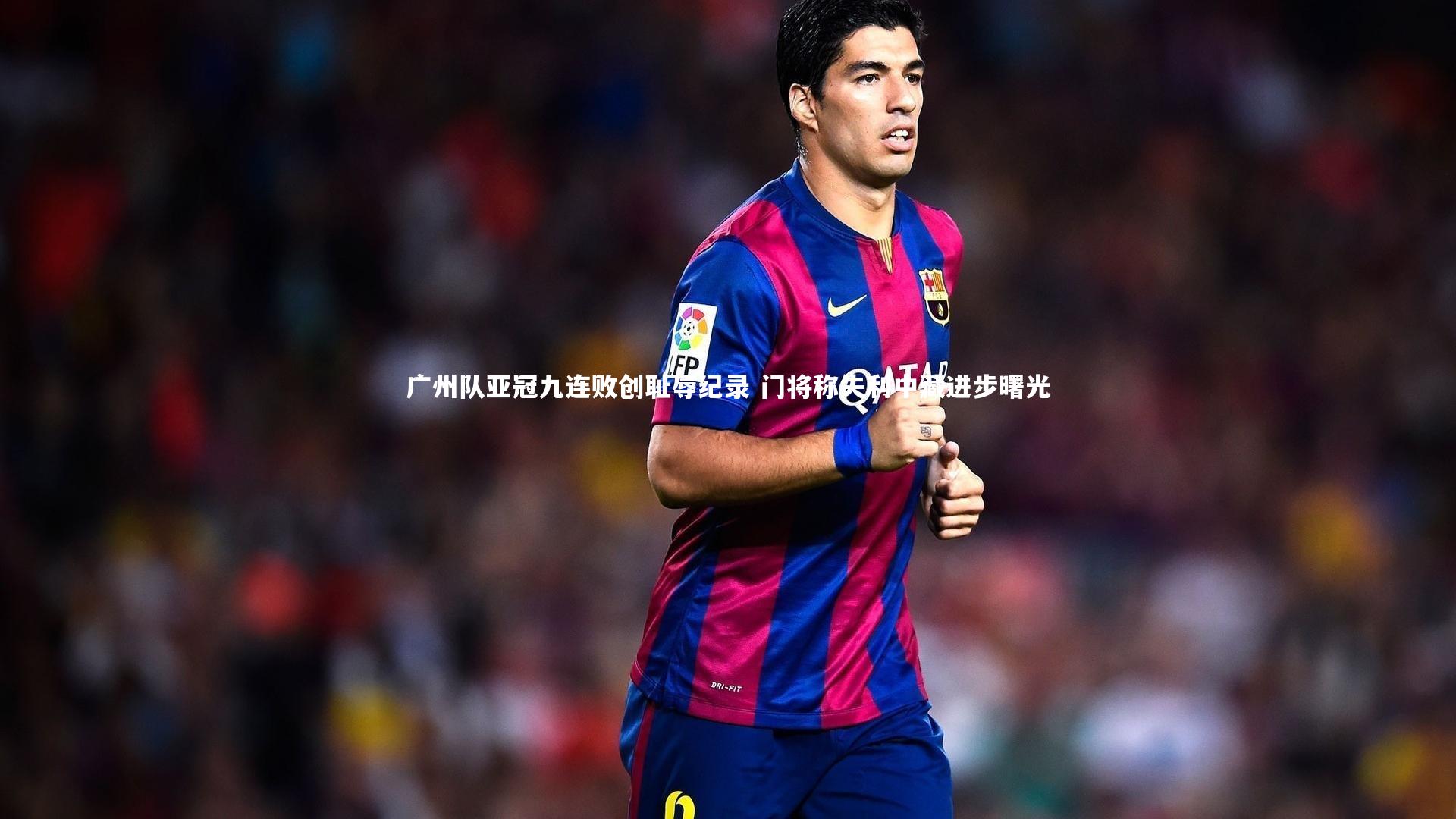 广州队亚冠九连败创耻辱纪录 门将称失利中藏进步曙光